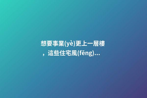 想要事業(yè)更上一層樓，這些住宅風(fēng)水不可少